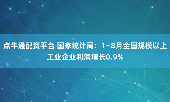 点牛通配资平台 国家统计局：1—8月全国规模以上工业企业利润增长0.9%