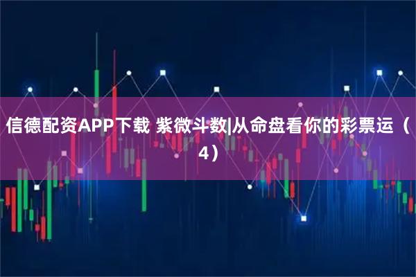 信德配资APP下载 紫微斗数|从命盘看你的彩票运（4）