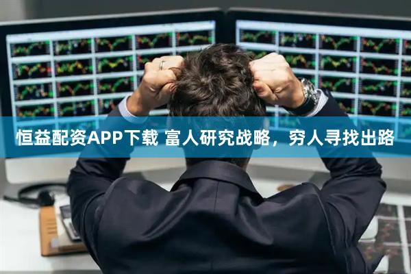恒益配资APP下载 富人研究战略，穷人寻找出路