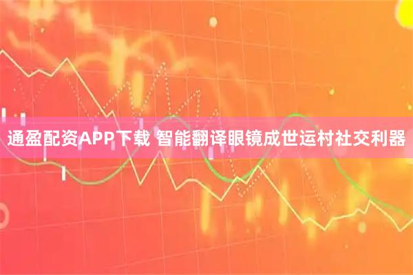 通盈配资APP下载 智能翻译眼镜成世运村社交利器