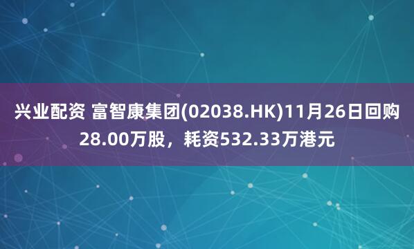 兴业配资 富智康集团(02038.HK)11月26日回购28.00万股，耗资532.33万港元