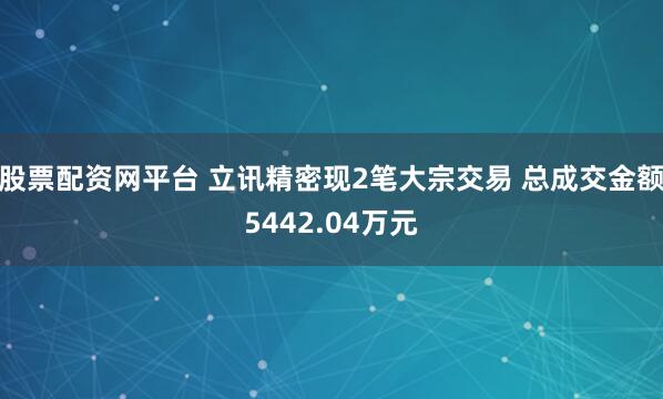 股票配资网平台 立讯精密现2笔大宗交易 总成交金额5442.04万元