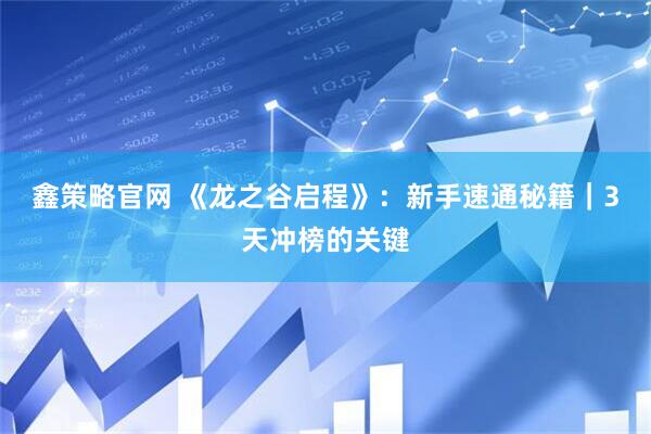 鑫策略官网 《龙之谷启程》:新手速通秘籍|3天冲榜的关键