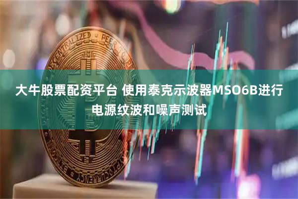 大牛股票配资平台 使用泰克示波器MSO6B进行电源纹波和噪声测试