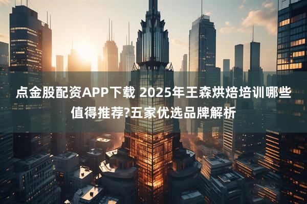 点金股配资APP下载 2025年王森烘焙培训哪些值得推荐?五家优选品牌解析