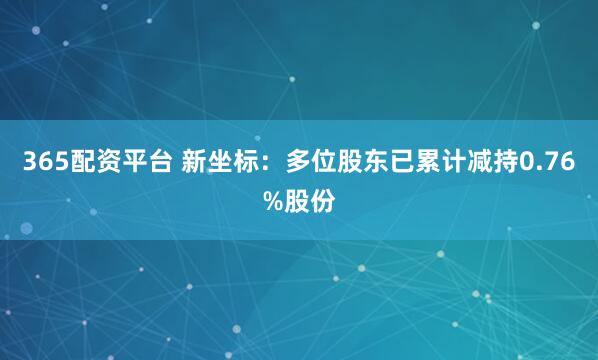 365配资平台 新坐标：多位股东已累计减持0.76%股份