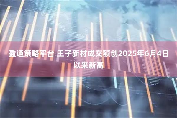 盈通策略平台 王子新材成交额创2025年6月4日以来新高