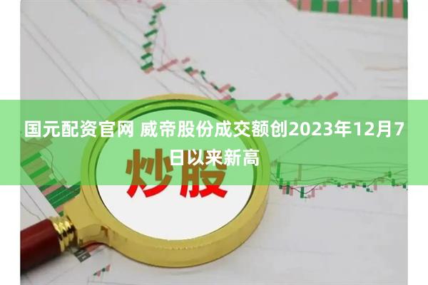 国元配资官网 威帝股份成交额创2023年12月7日以来新高