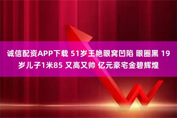 诚信配资APP下载 51岁王艳眼窝凹陷 眼圈黑 19岁儿子1米85 又高又帅 亿元豪宅金碧辉煌
