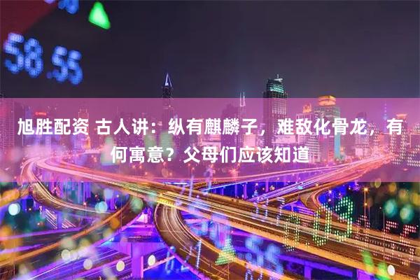 旭胜配资 古人讲：纵有麒麟子，难敌化骨龙，有何寓意？父母们应该知道