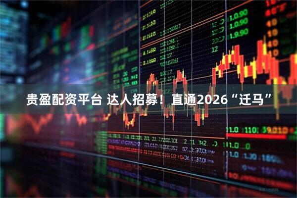 贵盈配资平台 达人招募！直通2026“迁马”