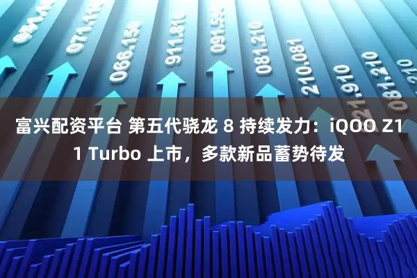 富兴配资平台 第五代骁龙 8 持续发力：iQOO Z11 Turbo 上市，多款新品蓄势待发