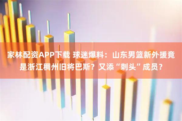 家林配资APP下载 球迷爆料：山东男篮新外援竟是浙江稠州旧将巴斯？又添“刺头”成员？