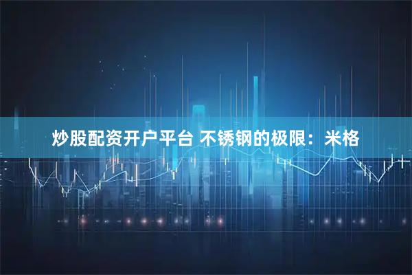 炒股配资开户平台 不锈钢的极限：米格