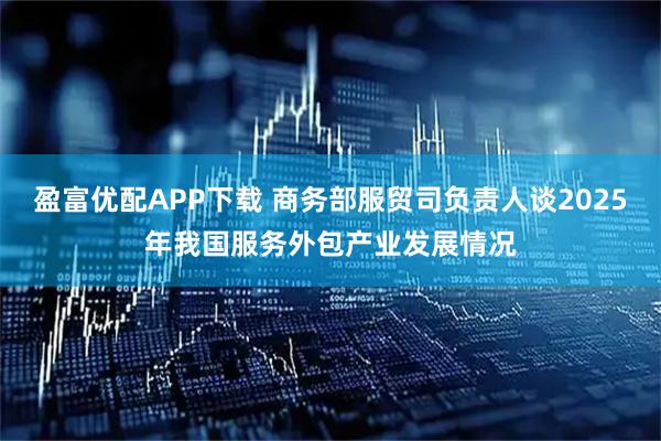 盈富优配APP下载 商务部服贸司负责人谈2025年我国服务外包产业发展情况