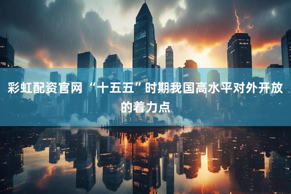 彩虹配资官网 “十五五”时期我国高水平对外开放的着力点