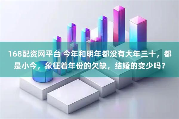 168配资网平台 今年和明年都没有大年三十，都是小今，象征着年份的欠缺，结婚的变少吗？