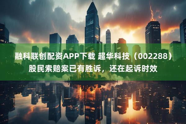 融科联创配资APP下载 超华科技（002288）股民索赔案已有胜诉，还在起诉时效