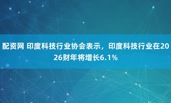 配资网 印度科技行业协会表示，印度科技行业在2026财年将增长6.1%