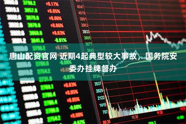 唐山配资官网 近期4起典型较大事故,国务院安委办挂牌督办