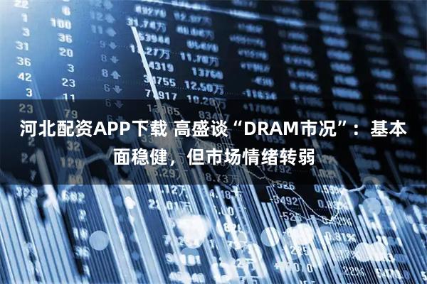 河北配资APP下载 高盛谈“DRAM市况”：基本面稳健，但市场情绪转弱