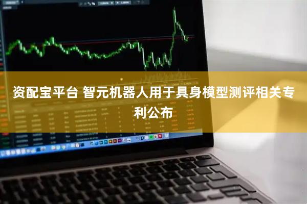 资配宝平台 智元机器人用于具身模型测评相关专利公布