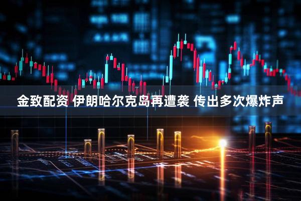 金致配资 伊朗哈尔克岛再遭袭 传出多次爆炸声